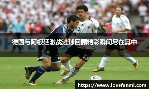 德国与阿根廷激战进球回顾精彩瞬间尽在其中