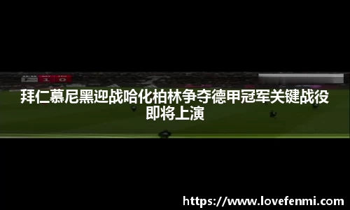 拜仁慕尼黑迎战哈化柏林争夺德甲冠军关键战役即将上演