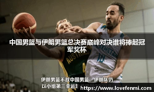 中国男篮与伊朗男篮总决赛巅峰对决谁将捧起冠军奖杯