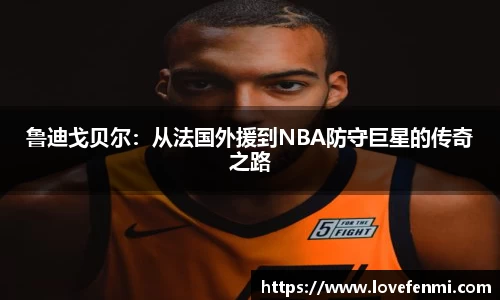 鲁迪戈贝尔：从法国外援到NBA防守巨星的传奇之路