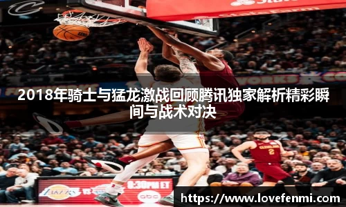 2018年骑士与猛龙激战回顾腾讯独家解析精彩瞬间与战术对决