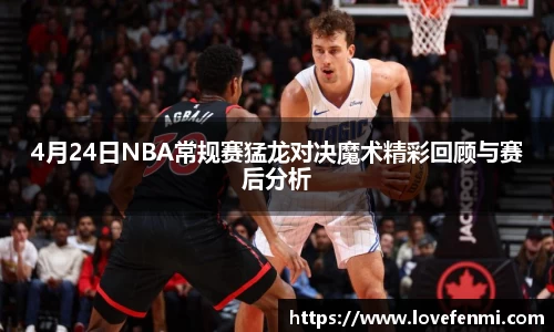 4月24日NBA常规赛猛龙对决魔术精彩回顾与赛后分析