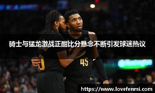 骑士与猛龙激战正酣比分悬念不断引发球迷热议
