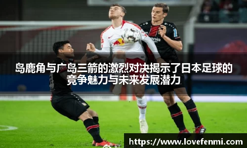 岛鹿角与广岛三箭的激烈对决揭示了日本足球的竞争魅力与未来发展潜力