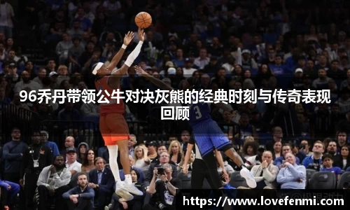 96乔丹带领公牛对决灰熊的经典时刻与传奇表现回顾