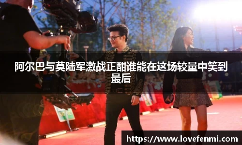 阿尔巴与莫陆军激战正酣谁能在这场较量中笑到最后