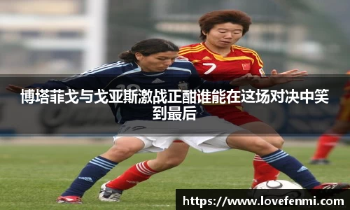 博塔菲戈与戈亚斯激战正酣谁能在这场对决中笑到最后